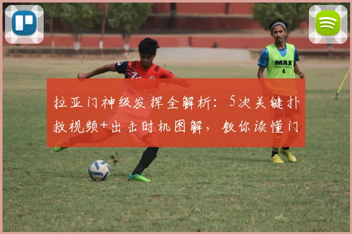 拉亚门神级发挥全解析：5次关键扑救视频+出击时机图解，教你读懂门将价值