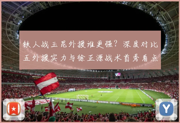 铁人战玉昆外援谁更强？深度对比五外援实力与徐正源战术首秀看点