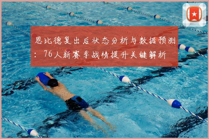恩比德复出后状态分析与数据预测:76人新赛季战绩提升关键解析