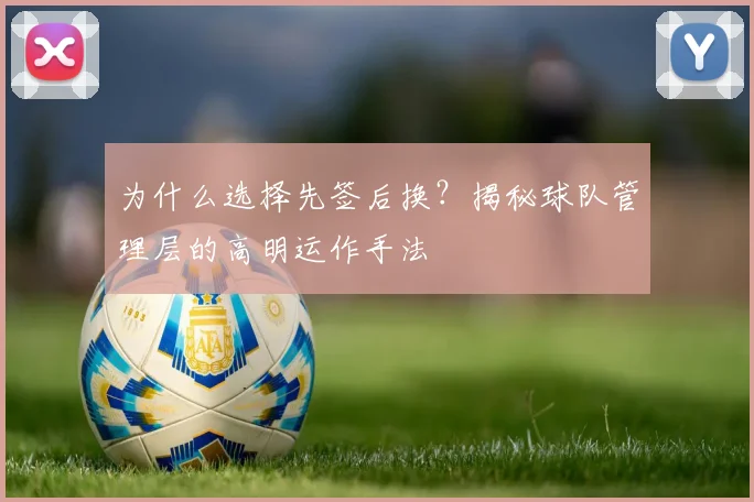为什么选择先签后换?揭秘球队管理层的高明运作手法