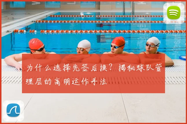 为什么选择先签后换？揭秘球队管理层的高明运作手法