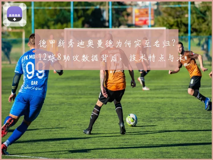 德甲新秀迪奥曼德为何实至名归？12球8助攻数据背后，技术特点与未来前景深度解析