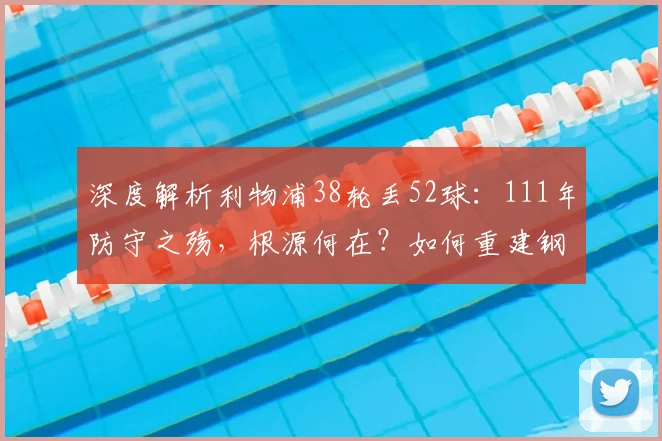 深度解析利物浦38轮丢52球:111年防守之殇,根源何在?如何重建钢铁防线?