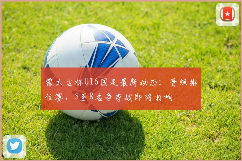蒙太古杯U16国足最新动态：晋级排位赛，5至8名争夺战即将打响